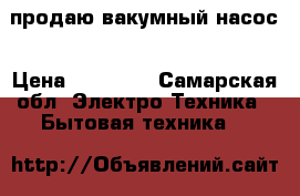 продаю вакумный насос › Цена ­ 20 000 - Самарская обл. Электро-Техника » Бытовая техника   